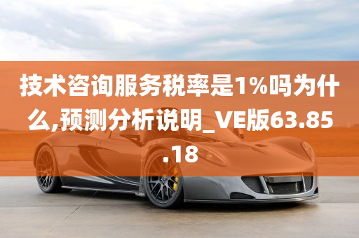 技术咨询服务税率是1%吗为什么,预测分析说明_VE版63.85.18