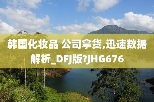 韩国化妆品 公司拿货,迅速数据解析_DFJ版?JHG676