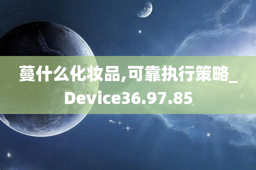 蔓什么化妆品,可靠执行策略_Device36.97.85