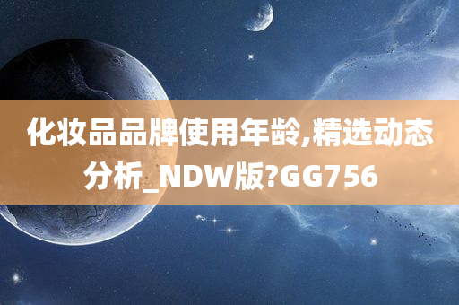 化妆品品牌使用年龄,精选动态分析_NDW版?GG756