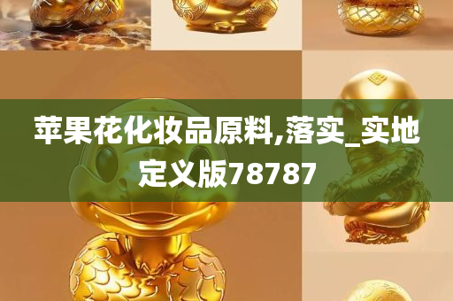 苹果花化妆品原料,落实_实地定义版78787