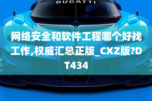 网络安全和软件工程哪个好找工作,权威汇总正版_CXZ版?DT434