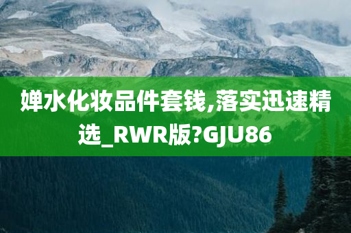 婵水化妆品件套钱,落实迅速精选_RWR版?GJU86