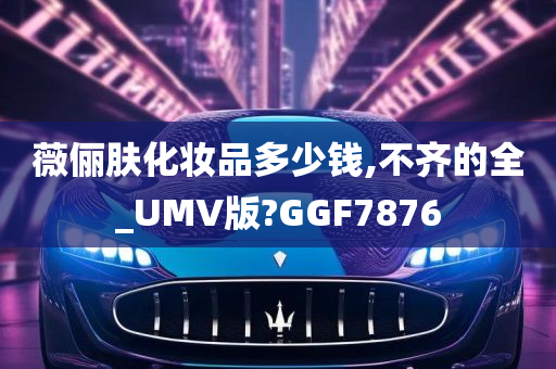 薇俪肤化妆品多少钱,不齐的全_UMV版?GGF7876