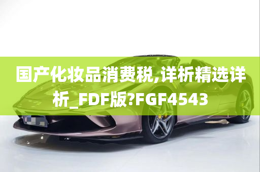 国产化妆品消费税,详析精选详析_FDF版?FGF4543