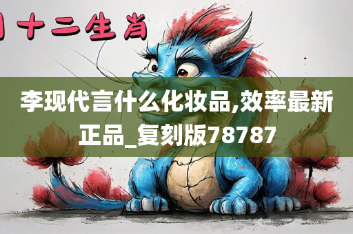 李现代言什么化妆品,效率最新正品_复刻版78787