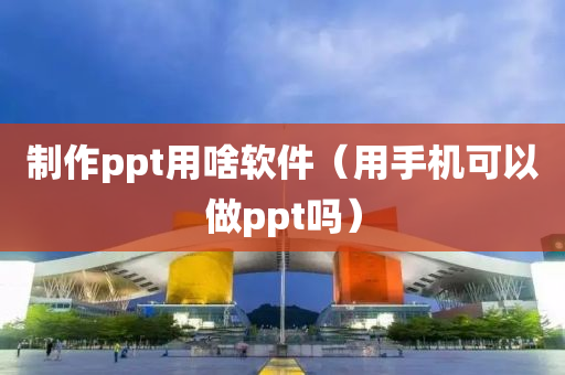 制作ppt用啥软件（用手机可以做ppt吗）