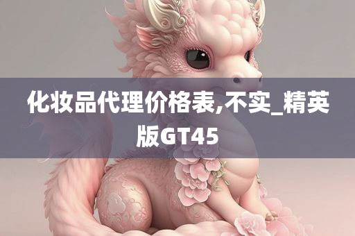 化妆品代理价格表,不实_精英版GT45