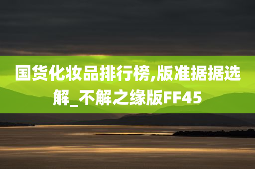 国货化妆品排行榜,版准据据选解_不解之缘版FF45