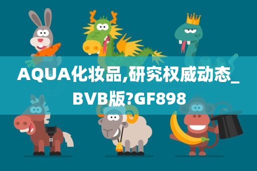 AQUA化妆品,研究权威动态_BVB版?GF898