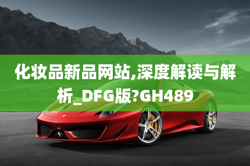 化妆品新品网站,深度解读与解析_DFG版?GH489