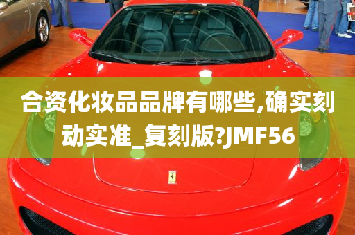 合资化妆品品牌有哪些,确实刻动实准_复刻版?JMF56