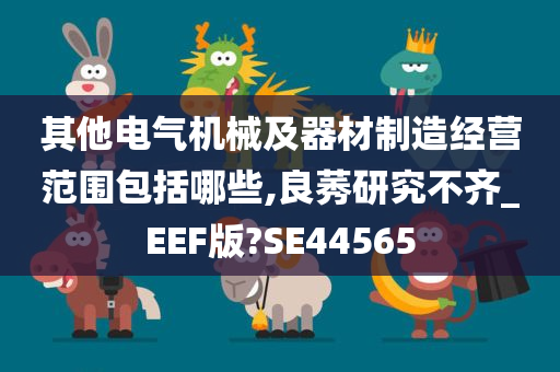 其他电气机械及器材制造经营范围包括哪些,良莠研究不齐_EEF版?SE44565