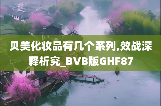 贝美化妆品有几个系列,效战深释析究_BVB版GHF87