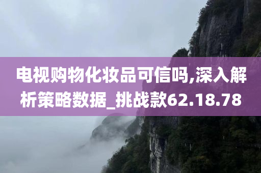 电视购物化妆品可信吗,深入解析策略数据_挑战款62.18.78