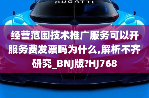 经营范围技术推广服务可以开服务费发票吗为什么,解析不齐研究_BNJ版?HJ768