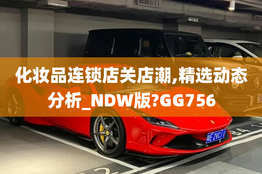 化妆品连锁店关店潮,精选动态分析_NDW版?GG756