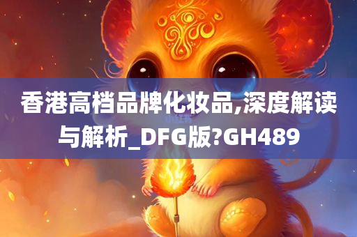 香港高档品牌化妆品,深度解读与解析_DFG版?GH489