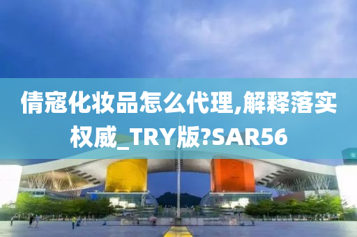 倩寇化妆品怎么代理,解释落实权威_TRY版?SAR56