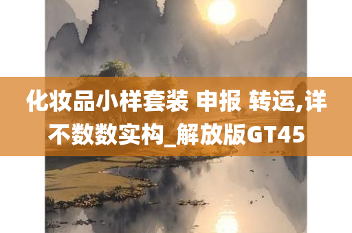 化妆品小样套装 申报 转运,详不数数实构_解放版GT45