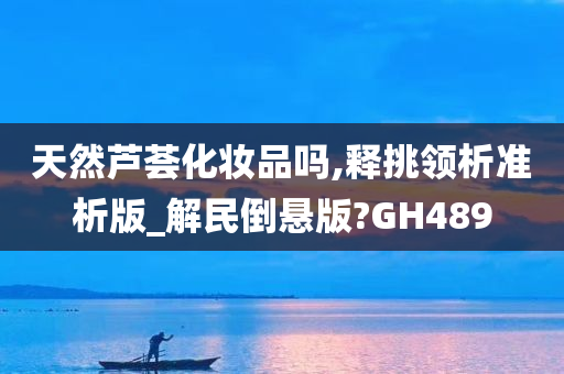 天然芦荟化妆品吗,释挑领析准析版_解民倒悬版?GH489