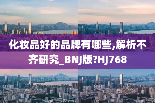 化妆品好的品牌有哪些,解析不齐研究_BNJ版?HJ768