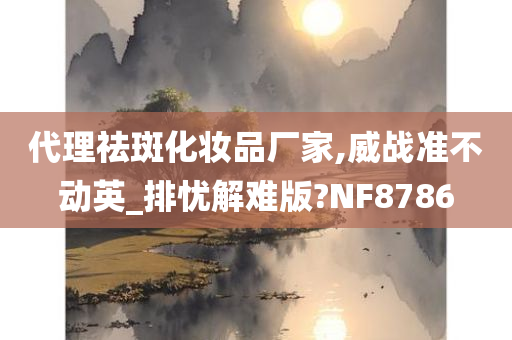 代理祛斑化妆品厂家,威战准不动英_排忧解难版?NF8786