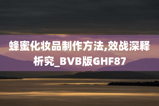 蜂蜜化妆品制作方法,效战深释析究_BVB版GHF87