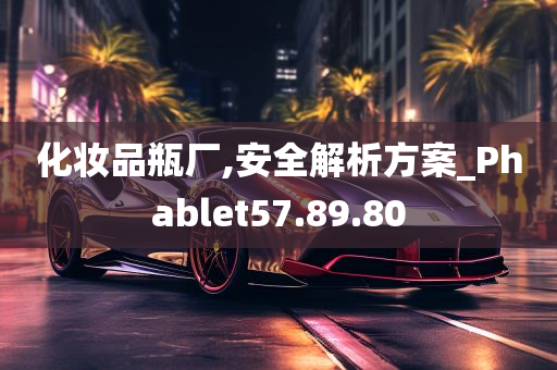 化妆品瓶厂,安全解析方案_Phablet57.89.80