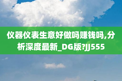 仪器仪表生意好做吗赚钱吗,分析深度最新_DG版?JJ555