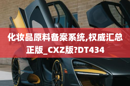 化妆品原料备案系统,权威汇总正版_CXZ版?DT434