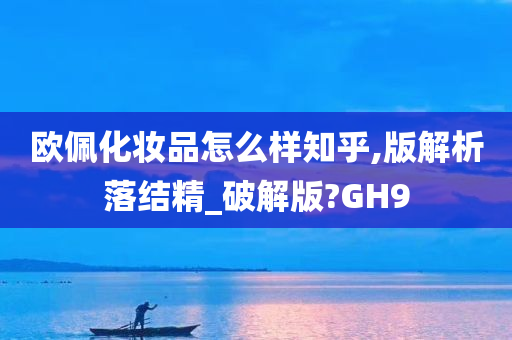 欧佩化妆品怎么样知乎,版解析落结精_破解版?GH9