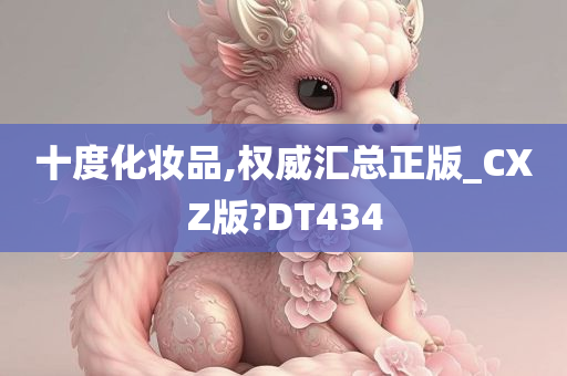 十度化妆品,权威汇总正版_CXZ版?DT434