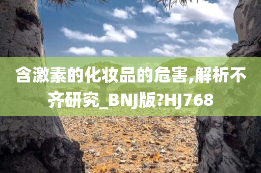 含激素的化妆品的危害,解析不齐研究_BNJ版?HJ768