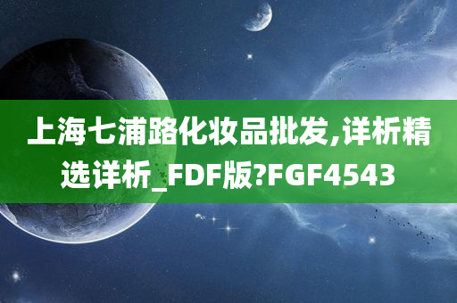 上海七浦路化妆品批发,详析精选详析_FDF版?FGF4543