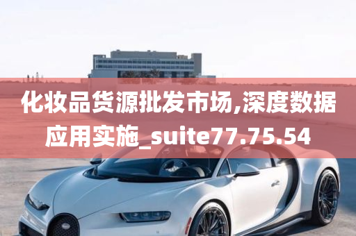 化妆品货源批发市场,深度数据应用实施_suite77.75.54