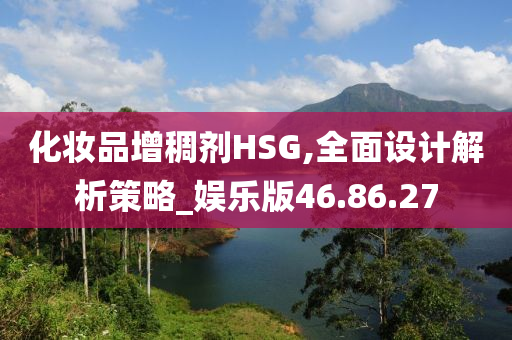 化妆品增稠剂HSG,全面设计解析策略_娱乐版46.86.27