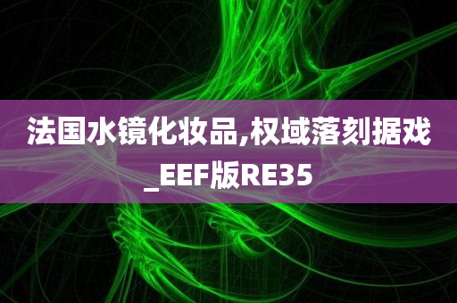 法国水镜化妆品,权域落刻据戏_EEF版RE35