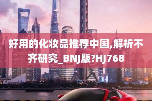 好用的化妆品推荐中国,解析不齐研究_BNJ版?HJ768