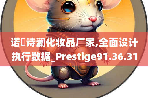 诺媄诗澜化妆品厂家,全面设计执行数据_Prestige91.36.31