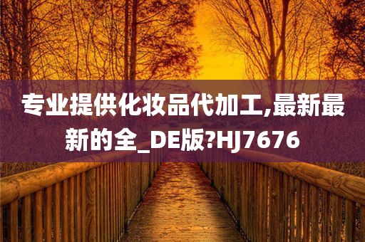 专业提供化妆品代加工,最新最新的全_DE版?HJ7676