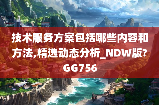 技术服务方案包括哪些内容和方法,精选动态分析_NDW版?GG756