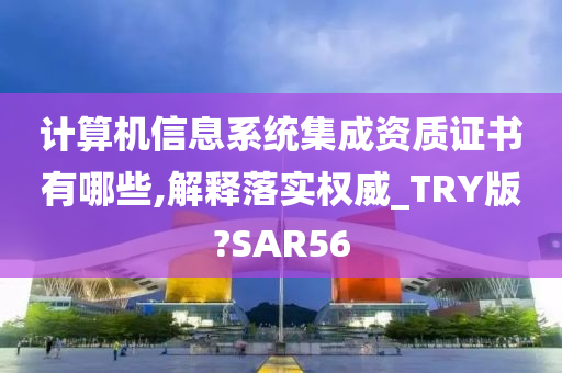 计算机信息系统集成资质证书有哪些,解释落实权威_TRY版?SAR56