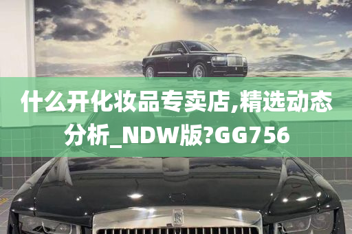 什么开化妆品专卖店,精选动态分析_NDW版?GG756