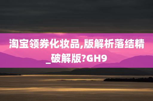 淘宝领券化妆品,版解析落结精_破解版?GH9