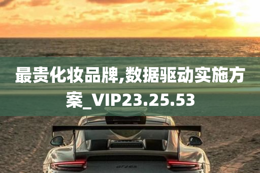 最贵化妆品牌,数据驱动实施方案_VIP23.25.53