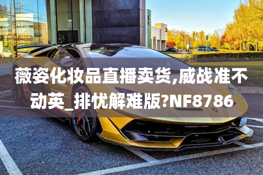 薇姿化妆品直播卖货,威战准不动英_排忧解难版?NF8786