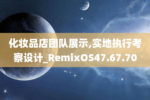 化妆品店团队展示,实地执行考察设计_RemixOS47.67.70