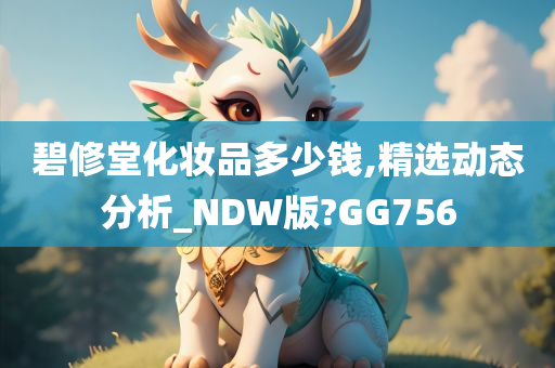 碧修堂化妆品多少钱,精选动态分析_NDW版?GG756