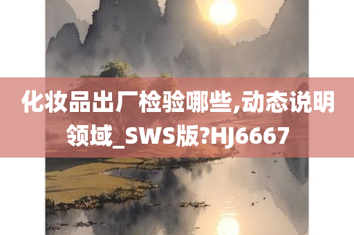 化妆品出厂检验哪些,动态说明领域_SWS版?HJ6667